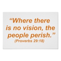 Where there is no vision the people perish. Solomon
